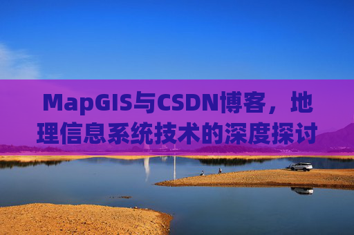 MapGIS与CSDN博客，地理信息系统技术的深度探讨